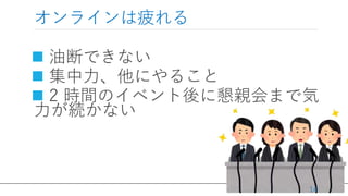 / 36
オンラインは疲れる
 油断できない
 集中力、他にやること
 2 時間のイベント後に懇親会まで気
力が続かない
14
 