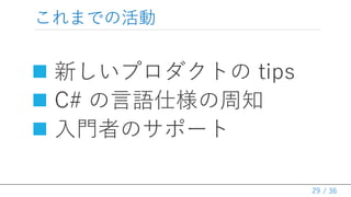 / 36
これまでの活動
 新しいプロダクトの tips
 C# の言語仕様の周知
 入門者のサポート
29
 