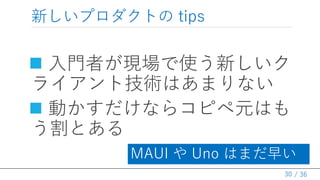 / 36
新しいプロダクトの tips
 入門者が現場で使う新しいク
ライアント技術はあまりない
 動かすだけならコピペ元はも
う割とある
30
MAUI や Uno はまだ早い
 