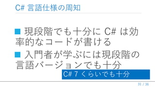 / 36
C# 言語仕様の周知
 現段階でも十分に C# は効
率的なコードが書ける
 入門者が学ぶには現段階の
言語バージョンでも十分
31
C# 7 くらいでも十分
 