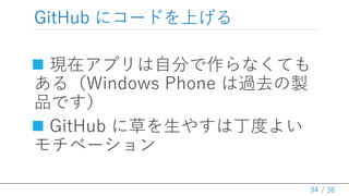 / 36
GitHub にコードを上げる
 現在アプリは自分で作らなくても
ある（Windows Phone は過去の製
品です）
 GitHub に草を生やすは丁度よい
モチベーション
34
 