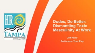 Dudes, Do Better:
Dismantling Toxic
Masculinity At Work
Jeff Harry
Rediscover Your Play
 