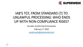 IAB'S TCF, FROM STANDARD (?) TO
UNLAWFUL PROCESSING: WHO ENDS
UP WITH NON-COMPLIANCE RISKS?
Founder, Aurélie Pols & Associates
February 1st 2022
aurelie.pols@protonmail.com
1
 
