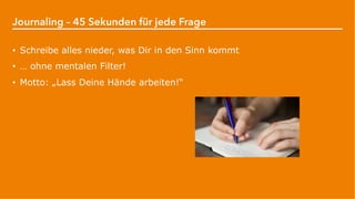 Journaling – 45 Sekunden für jede Frage
• Schreibe alles nieder, was Dir in den Sinn kommt
• … ohne mentalen Filter!
• Motto: „Lass Deine Hände arbeiten!“
 