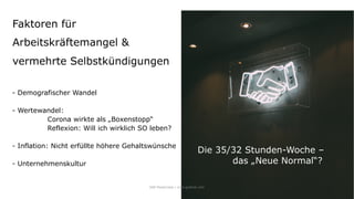 - Demografischer Wandel
- Wertewandel:
Corona wirkte als „Boxenstopp“
Reflexion: Will ich wirklich SO leben?
- Inflation: Nicht erfüllte höhere Gehaltswünsche
- Unternehmenskultur
IAW Masterclass | www.grobner.com
Faktoren für
Arbeitskräftemangel &
vermehrte Selbstkündigungen
Die 35/32 Stunden-Woche –
das „Neue Normal“?
 