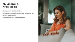 Alle sprechen von Homeoffice.
80% wollen mindestens zwei Tage pro Woche von
daheim aus arbeiten.
Führung muss sich darauf einstellen.
Flexibiltät &
Arbeitszeit
 
