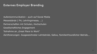 40
Außenkommunikation - auch auf Social Media
Messestände ( FH, Lehrlingsmesse, …)
Partnerschaften mit Schulen, Hochschulen
Gesellschaftliches Engagement
Teilnahme an „Great Place to Work“
Zertifizierungen: Ausgezeichneter Lehrbetrieb, Saltus, Familienfreundlicher Betrieb,…
Externes Employer Branding
 