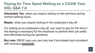 19
Paying for Time Spent Waiting on a COVID Test:
DOL Q&A 7-8
Absolutely Yes: when you require testing on the premises dur...