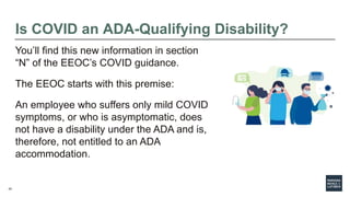 24
Is COVID an ADA-Qualifying Disability?
You’ll find this new information in section
“N” of the EEOC’s COVID guidance.
Th...