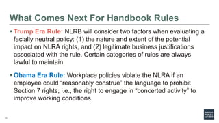 36
What Comes Next For Handbook Rules
 Trump Era Rule: NLRB will consider two factors when evaluating a
facially neutral ...