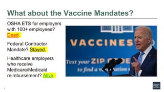 8
What about the Vaccine Mandates?
OSHA ETS for employers
with 100+ employees?
Dead.
Federal Contractor
Mandate? Stayed.
H...