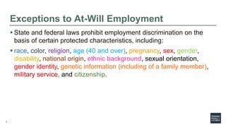 4
Exceptions to At-Will Employment
 State and federal laws prohibit employment discrimination on the
basis of certain pro...