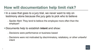 9
How will documentation help limit risk?
 In a case that goes to a jury trial, we never want to rely on
testimony alone ...