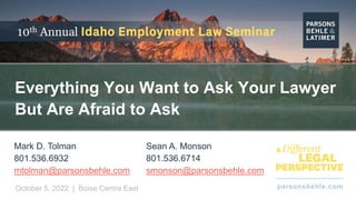 parsonsbehle.com
October 5, 2022 | Boise Centre East
Everything You Want to Ask Your Lawyer
But Are Afraid to Ask
Mark D. Tolman
801.536.6932
mtolman@parsonsbehle.com
Sean A. Monson
801.536.6714
smonson@parsonsbehle.com
 