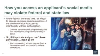 13
How you access an applicant’s social media
may violate federal and state law
 Under federal and state laws, it’s illeg...
