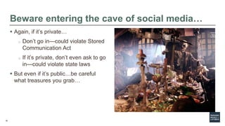 16
Beware entering the cave of social media…
 Again, if it’s private…
o Don’t go in—could violate Stored
Communication Ac...