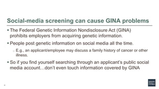 17
Social-media screening can cause GINA problems
 The Federal Genetic Information Nondisclosure Act (GINA)
prohibits emp...
