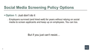 20
Social Media Screening Policy Options
 Option 1: Just don’t do it
o Employers survived (and hired well) for years with...