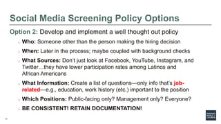 21
Social Media Screening Policy Options
Option 2: Develop and implement a well thought out policy
o Who: Someone other th...