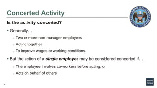 35
Concerted Activity
Is the activity concerted?
 Generally…
o Two or more non-manager employees
o Acting together
o To i...