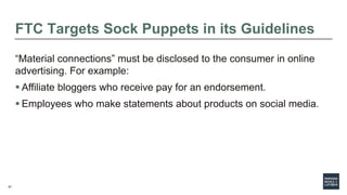 67
FTC Targets Sock Puppets in its Guidelines
“Material connections” must be disclosed to the consumer in online
advertisi...