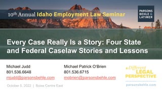 parsonsbehle.com
October 5, 2022 | Boise Centre East
Every Case Really Is a Story: Four State
and Federal Caselaw Stories and Lessons
Michael Judd
801.536.6648
mjudd@parsonsbehle.com
Michael Patrick O‘Brien
801.536.6715
mobrien@parsonsbehle.com
 