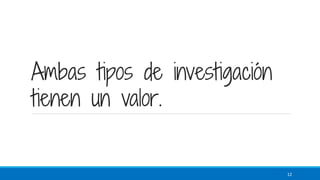 Ambas tipos de investigación
tienen un valor.
12
 
