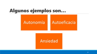 Algunos ejemplos son…
Autonomía Autoeficacia
Ansiedad
17
 