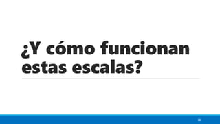 ¿Y cómo funcionan
estas escalas?
18
 