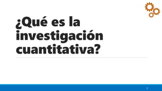 ¿Qué es la
investigación
cuantitativa?
2
 