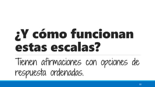 ¿Y cómo funcionan
estas escalas?
Tienen afirmaciones con opciones de
respuesta ordenadas.
20
 