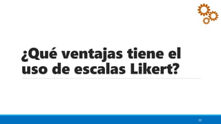 ¿Qué ventajas tiene el
uso de escalas Likert?
22
 