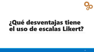 ¿Qué desventajas tiene
el uso de escalas Likert?
23
 