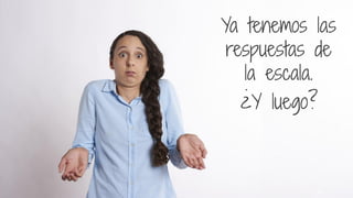 Ya tenemos las
respuestas de
la escala.
¿Y luego?
24
 