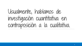 Usualmente, hablamos de
investigación cuantitativa en
contraposición a la cualitativa.
3
 