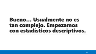 Bueno… Usualmente no es
tan complejo. Empezamos
con estadísticos descriptivos.
30
 