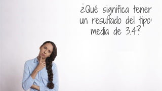 31
¿Qué significa tener
un resultado del tipo:
media de 3.4?
 