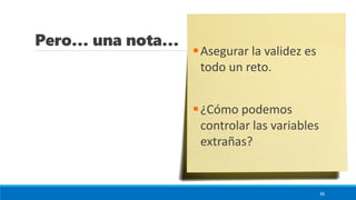 Pero… una nota…
36
▪Asegurar la validez es
todo un reto.
▪¿Cómo podemos
controlar las variables
extrañas?
 