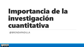 Importancia de la
investigación
cuantitativa
@BRENDAPADILLA
 