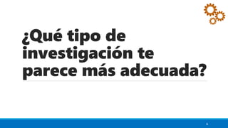 ¿Qué tipo de
investigación te
parece más adecuada?
6
 