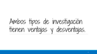 Ambos tipos de investigación
tienen ventajas y desventajas.
7
 
