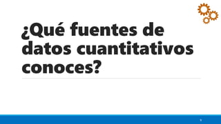 ¿Qué fuentes de
datos cuantitativos
conoces?
9
 