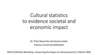 Cultural statistics
to evidence societal and
economic impact
Dr. Trilce Navarrete and Jessica Jonker
Erasmus University Rotterdam
INCULTUM Data Workshop: measuring the impact of cultural tourism| 3 March 2022
 
