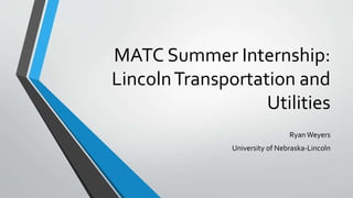 MATC Summer Internship:
LincolnTransportation and
Utilities
RyanWeyers
University of Nebraska-Lincoln
 