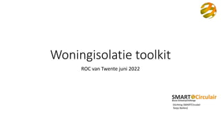 Woningisolatie toolkit
ROC van Twente juni 2022
Stichting SMARTCirculair
Tanja Nolten)
 