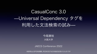 CasualConc 3.0
̶Universal Dependency タグを
利用した文法検索の試み̶
今尾康裕
大阪大学
JAECS Conference 2022
本研究はJSPS科研費 JP20K00742の助成を受けたものです
 