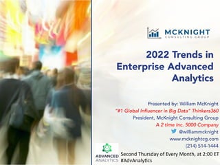 2022 Trends in
Enterprise Advanced
Analytics
Presented by: William McKnight
“#1 Global Influencer in Big Data” Thinkers360
President, McKnight Consulting Group
A 2 time Inc. 5000 Company
@williammcknight
www.mcknightcg.com
(214) 514-1444
Second Thursday of Every Month, at 2:00 ET
#AdvAnaly;cs
 