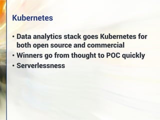 • Data analytics stack goes Kubernetes for
both open source and commercial
• Winners go from thought to POC quickly
• Serverlessness
Kubernetes
 