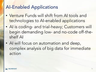 AI-Enabled Applications
• Venture Funds will shift from AI tools and
technologies to AI-enabled applications
• AI is coding- and trial-heavy; Customers will
begin demanding low- and no-code off-the-
shelf AI
• AI will focus on automation and deep,
complex analysis of big data for immediate
action
14
 