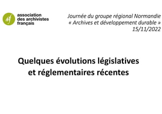Journée du groupe régional Normandie
« Archives et développement durable »
15/11/2022
Quelques évolutions législatives
et réglementaires récentes
 
